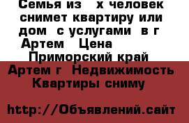 Семья из 3-х человек снимет квартиру или дом (с услугами) в г. Артем › Цена ­ 9 000 - Приморский край, Артем г. Недвижимость » Квартиры сниму   